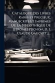 Catalogue Des Livres Rares Et PrÃ(c)cieux, Manuscrits Et ImprimÃ(c)s De La Bibliothèque De J[Ã(c)rÃ´me] P[ichon, D. I. Claude Gauchet.]...