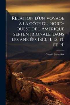 Relation d'un voyage à la côte du nord-ouest de l'AmÃ(c)rique septentrionale, dans les annÃ(c)es 1810, 11, 12, 13, et 14. - Franchère, Gabriel Relation d'un voyage à la côte du nord-ouest de l'AmÃ(c)rique septentrionale, dans les annÃ(c)es 1810, 11, 12, 13, et 14. - Franchère, Gabriel