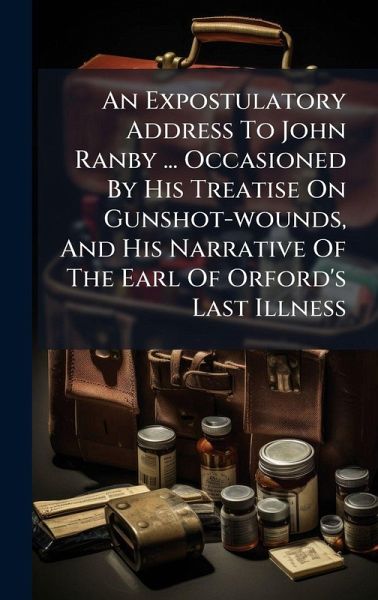 An Expostulatory Address To John Ranby ... Occasioned By His Treatise On Gunshot-wounds, And His Narrative Of The Earl Of Orford's Last Illness An Expostulatory Address To John Ranby ... Occasioned By His Treatise On Gunshot-wounds, And His Narrative Of The Earl Of Orford's Last Illness