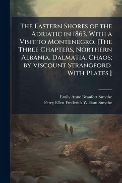 Cover The Eastern Shores of the Adriatic in 1863. With a Visit to Montenegro. [The Three Chapters, Northern Albania, Dalmatia, Chaos; by Viscount Strangford. With Plates.]