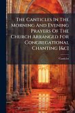 The Canticles In The Morning And Evening Prayers Of The Church Arranged For Congregational Chanting [&c]