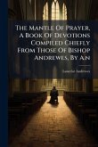 The Mantle Of Prayer, A Book Of Devotions Compiled Chiefly From Those Of Bishop Andrewes, By A.n