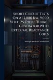 Short Circuit Tests On A 12,000 Kw, 9,000 Volt, 25 Cycle Turbo-generator With External Reactance Coils Short Circuit Tests On A 12,000 Kw, 9,000 Volt, 25 Cycle Turbo-generator With External Reactance Coils