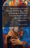 Martyrologium Franciscanum...... Sub Berviori Forma In Lucem Prodit R.p. Balthasar A Messena... Martyrologium Franciscanum...... Sub Berviori Forma In Lucem Prodit R.p. Balthasar A Messena...