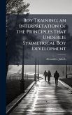 Boy Training; an Interpretation of the Principles That Underlie Symmetrical Boy Development