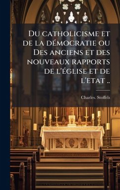 Du catholicisme et de la deÌ mocratie ou Des anciens et des nouveaux rapports de l'eÌ glise et de l'etat .. - Stoffels, Charles