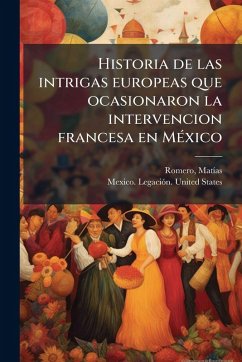Historia de las intrigas europeas que ocasionaron la intervencion francesa en MeÌ xico Historia de las intrigas europeas que ocasionaron la intervencion francesa en MeÌ xico