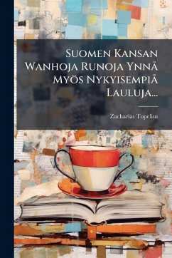 Suomen Kansan Wanhoja Runoja YnnÃ Myös NykyisempiÃ Lauluja... - Topelius, Zacharias