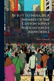 Be Just To India, By A Member Of The Cotton Supply Association [h. Ashworth.].