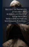 Recueil De Prières Et D'oeuvres Pies Auxquelles Ont ÃtÃ(c) AttachÃ(c)es Des Indulgences Par Les Souverains Pontifes... Recueil De Prières Et D'oeuvres Pies Auxquelles Ont ÃtÃ(c) AttachÃ(c)es Des Indulgences Par Les Souverains Pontifes...