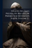 DÃ(c)lices Des Ãmes Pieuses, Ou Recueil De Prières Sur DiffÃ(c)rents Sujets, Volume 2... DÃ(c)lices Des Ãmes Pieuses, Ou Recueil De Prières Sur DiffÃ(c)rents Sujets, Volume 2...