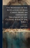 The Wonders of the Revelation of Jesus Christ; Being an Expository Treatment of the Closing Book of the Bible .. The Wonders of the Revelation of Jesus Christ; Being an Expository Treatment of the Closing Book of the Bible ..