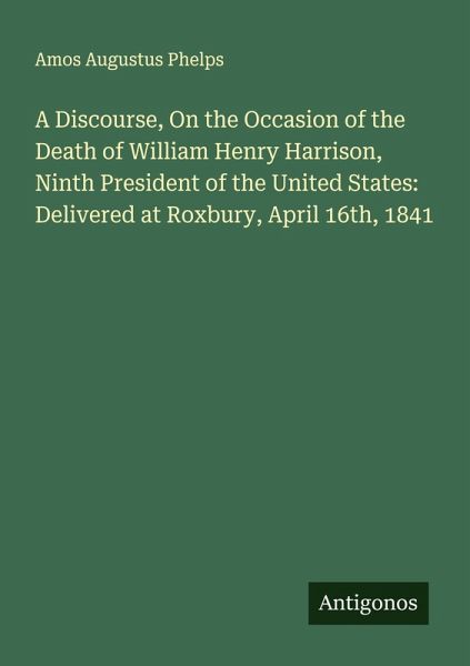 A Discourse, On the Occasion of the Death of William Henry Harrison, Ninth President of the United States: Delivered at Roxbury, April 16th, 1841