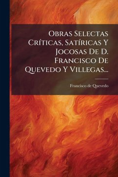 Obras Selectas CrÃ-ticas, SatÃ-ricas Y Jocosas De D. Francisco De Quevedo Y Villegas... - Quevedo, Francisco De