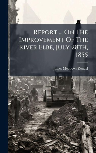 Report ... On The Improvement Of The River Elbe, July 28th, 1855 Report ... On The Improvement Of The River Elbe, July 28th, 1855