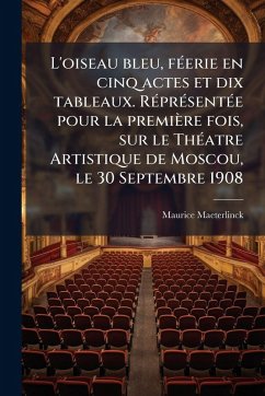 Cover L'oiseau bleu, fÃ(c)erie en cinq actes et dix tableaux. RÃ(c)prÃ(c)sentÃ(c)e pour la première fois, sur le ThÃ(c)atre Artistique de Moscou, le 30 Septembre 1908