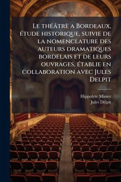 Le thÃ(c)âtrè a Bordeaux, Ã(c)tude historique, suivie de la nomenclature des auteurs dramatiques bordelais et de leurs ouvrages, Ã(c)tablie en collaboration avec Jules Delpit - Minier, Hippolyte; Delpit, Jules
