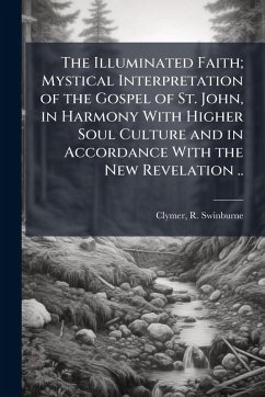 The Illuminated Faith; Mystical Interpretation of the Gospel of St. John, in Harmony With Higher Soul Culture and in Accordance With the New Revelation ..