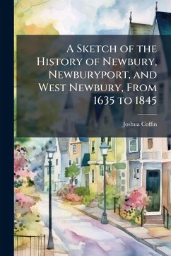 A Sketch of the History of Newbury, Newburyport, and West Newbury, From 1635 to 1845 - Coffin, Joshua