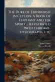 The Duke of Edinburgh in Ceylon. A Book of Elephant and elk Sport ... Illustrated With Chromo-lithographs, Etc The Duke of Edinburgh in Ceylon. A Book of Elephant and elk Sport ... Illustrated With Chromo-lithographs, Etc