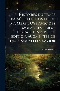 Histoires du temps passÃ(c), ou les contes de ma Mere L'Oye avec des moralitÃ(c)s; par M. Perrault. Nouvelle edition, augmentÃ(c)e de deux nouvelles, savior - Perrault, Charles