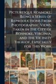 Picturesque Roanoke; Being a Series of Reproductions From Photographic Views, Taken in the City of Roanoke, Virginia, and the Vicinity Thereof, Especially for This Work Picturesque Roanoke; Being a Series of Reproductions From Photographic Views, Taken in the City of Roanoke, Virginia, and the Vicinity Thereof, Especially for This Work