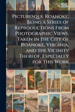 Cover Picturesque Roanoke; Being a Series of Reproductions From Photographic Views, Taken in the City of Roanoke, Virginia, and the Vicinity Thereof, Especially for This Work