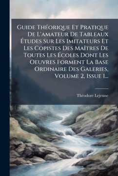 Guide ThÃ(c)orique Et Pratique De L'amateur De Tableaux Ã‰tudes Sur Les Imitateurs Et Les Copistes Des MaÃ(R)tres De Toutes Les Ã‰coles Dont Les Oeuvres Forment La Base Ordinaire Des Galeries, Volume 2, Issue 1... - LeJeune, Thã(c)Odore
