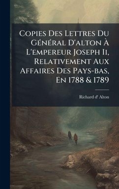 Copies Des Lettres Du GÃ(c)nÃ(c)ral D'alton à L'empereur Joseph Ii, Relativement Aux Affaires Des Pays-bas, En 1788 & 1789 - Alton, Richard D' Copies Des Lettres Du GÃ(c)nÃ(c)ral D'alton à L'empereur Joseph Ii, Relativement Aux Affaires Des Pays-bas, En 1788 & 1789 - Alton, Richard D'