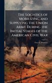 The Logistics of Mobilizing and Supplying the Union Army During the Initial Stages of the American Civil War The Logistics of Mobilizing and Supplying the Union Army During the Initial Stages of the American Civil War