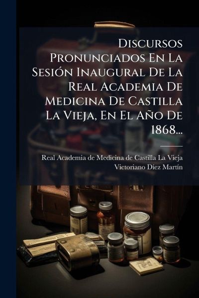 Discursos Pronunciados En La SesiÃ3n Inaugural De La Real Academia De Medicina De Castilla La Vieja, En El Año De 1868...
