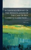 A Certified Report Of The Investigation Of The Case Of Rev. Garret J. Garretson ... A Certified Report Of The Investigation Of The Case Of Rev. Garret J. Garretson ...