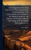An Enquiry Into The Truth Of The Tradition, Concerning The Discovery Of America, By Prince Madog Ab Owen Gwynedd, About The Year, 1170. By John Williams, L.l.d. An Enquiry Into The Truth Of The Tradition, Concerning The Discovery Of America, By Prince Madog Ab Owen Gwynedd, About The Year, 1170. By John Williams, L.l.d.