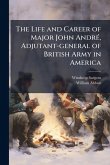 The Life and Career of Major John AndrÃ(c), Adjutant-general of British Army in America The Life and Career of Major John AndrÃ(c), Adjutant-general of British Army in America