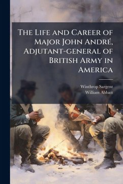 The Life and Career of Major John AndrÃ(c), Adjutant-general of British Army in America - Sargent, Winthrop; Abbatt, William