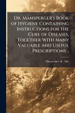 Dr. Mansperger's Book of Hygiene Containing Instructions for the Cure of Diseases, Together With Many Valuable and Useful Prescriptions ..