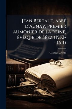 Jean Bertaut, abbÃ(c) d'Aunay, premier aumônier de la reine, Ã(c)vÃaque de SÃ(c)ez (1552-1611) - Grente, Georges Jean Bertaut, abbÃ(c) d'Aunay, premier aumônier de la reine, Ã(c)vÃaque de SÃ(c)ez (1552-1611) - Grente, Georges