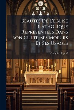 BeautÃ(c)s De L'Ã(c)glise Catholique ReprÃ(c)sentÃ(c)es Dans Son Culte, Ses Moeurs Et Ses Usages - Rippel, Grã(c)Goire