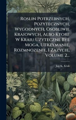 Roslin Potrzebnych, Pozytecznych, Wygodnych, Osobliwie Kraiowych, Albo Ktore W Kraiu Uzyteczne Bye Moga, Utrzymanie, Rozmnozenie, I Zazycie, Volume 2... - Kluk, Jan K
