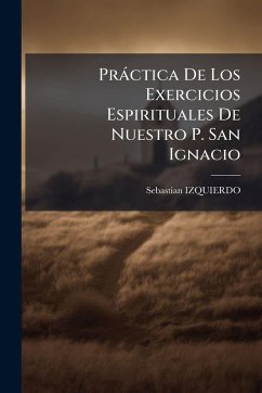 Pràctica De Los Exercicios Espirituales De Nuestro P. San Ignacio - Izquierdo, Sebastian