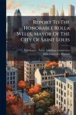 Report To The Honorable Rolla Wells, Mayor Of The City Of Saint Louis