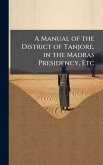 A Manual of the District of Tanjore, in the Madras Presidency, Etc A Manual of the District of Tanjore, in the Madras Presidency, Etc