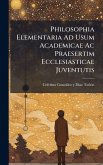 Philosophia Elementaria Ad Usum Academicae Ac Praesertim Ecclesiasticae Juventutis Philosophia Elementaria Ad Usum Academicae Ac Praesertim Ecclesiasticae Juventutis