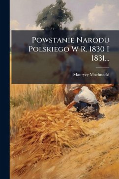 Powstanie Narodu Polskiego W R. 1830 I 1831... - Mochnacki, Maurycy