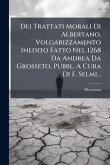 Dei Trattati Morali Di Albertano, Volgarizzamento Inedito Fatto Nel 1268 Da Andrea Da Grosseto, Pubbl. A Cura Di F. Selmi...