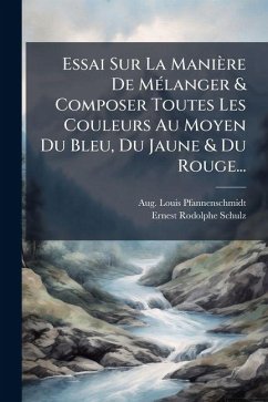 Essai Sur La Manière De MÃ(c)langer & Composer Toutes Les Couleurs Au Moyen Du Bleu, Du Jaune & Du Rouge... - Pfannenschmidt, Aug Louis