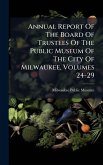 Annual Report Of The Board Of Trustees Of The Public Museum Of The City Of Milwaukee, Volumes 24-29 Annual Report Of The Board Of Trustees Of The Public Museum Of The City Of Milwaukee, Volumes 24-29