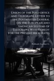 Union of the Post-office and Telegraph. Letter to the Postmaster General on the European and American Systems of Telegraph, With Remedy for the Present High Rates