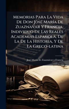 Memorias Para La Vida De Don JosÃ(c) MarÃ-a De Zuaznavar Y Francia, Individuo De Las Reales Academias Española, De La De La Historia, Y De La Greco-latina