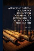 A Dissertation Upon The Subject Of Circumcision. Containing, An Inquiry Into The Original Of This Religious Rite